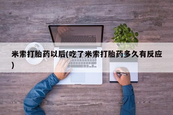 流产药在线付款米索打胎药以后(吃了米索打胎药多久有反应)