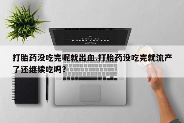 流产药在线付款打胎药没吃完呢就出血.打胎药没吃完就流产了还继续吃吗？