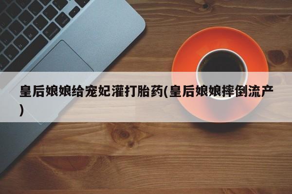 流产药在线付款皇后娘娘给宠妃灌打胎药(皇后娘娘摔倒流产)