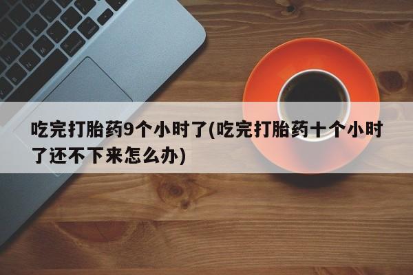 流产药在线付款吃完打胎药9个小时了(吃完打胎药十个小时了还不下来怎么办)