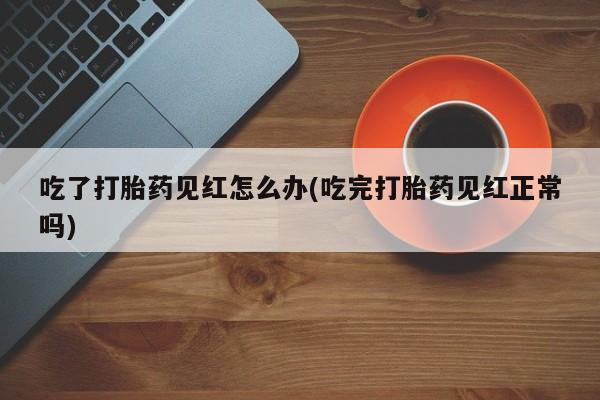 流产药在线付款吃了打胎药见红怎么办(吃完打胎药见红正常吗)