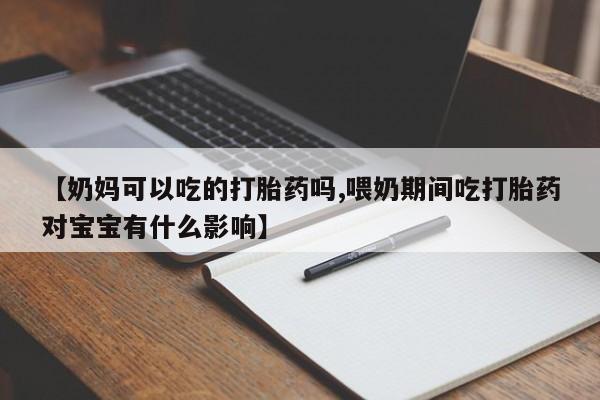 流产药在线付款【奶妈可以吃的打胎药吗,喂奶期间吃打胎药对宝宝有什么影响】
