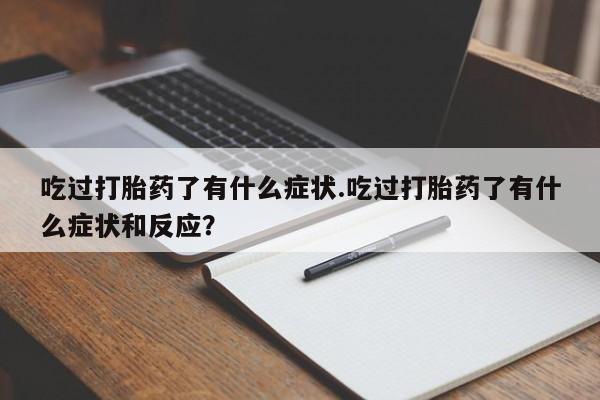 流产药在线付款吃过打胎药了有什么症状.吃过打胎药了有什么症状和反应？
