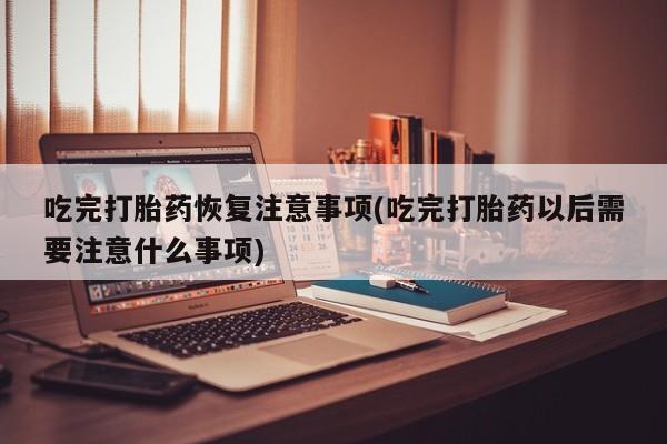 流产药在线付款吃完打胎药恢复注意事项(吃完打胎药以后需要注意什么事项)