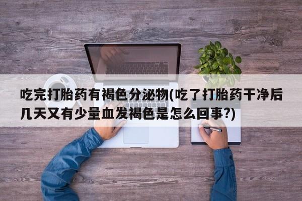 流产药在线付款吃完打胎药有褐色分泌物(吃了打胎药干净后几天又有少量血发褐色是怎么回事?)