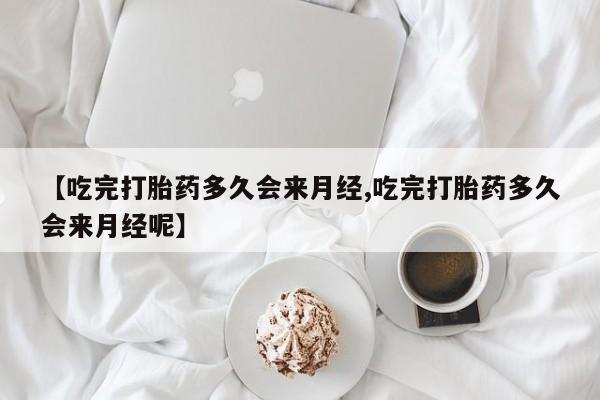 流产药在线付款【吃完打胎药多久会来月经,吃完打胎药多久会来月经呢】