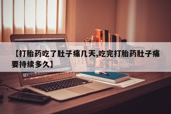 流产药在线付款【打胎药吃了肚子痛几天,吃完打胎药肚子痛要持续多久】
