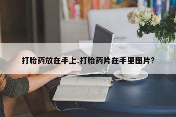 流产药在线付款打胎药放在手上.打胎药片在手里图片？