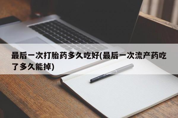 流产药在线付款最后一次打胎药多久吃好(最后一次流产药吃了多久能掉)