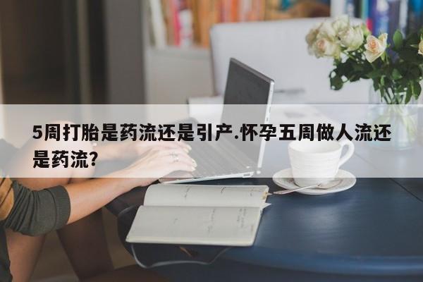 流产药在线付款5周打胎是药流还是引产.怀孕五周做人流还是药流？
