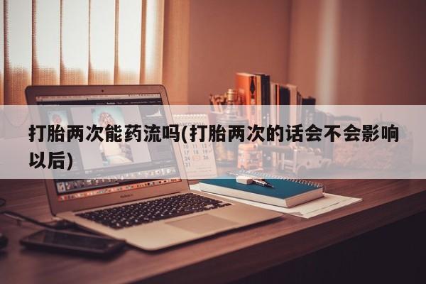 流产药在线付款打胎两次能药流吗(打胎两次的话会不会影响以后)