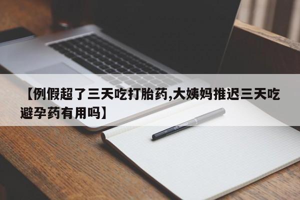 流产药在线付款【例假超了三天吃打胎药,大姨妈推迟三天吃避孕药有用吗】