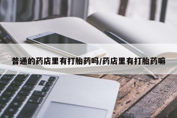 流产药在线付款普通的药店里有打胎药吗/药店里有打胎药嘛