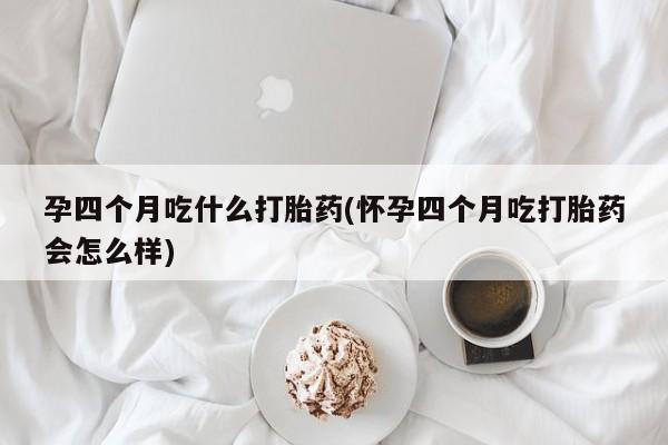 流产药在线付款孕四个月吃什么打胎药(怀孕四个月吃打胎药会怎么样)