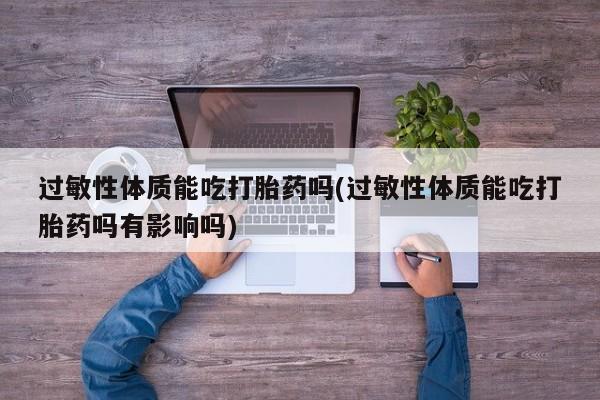 流产药在线付款过敏性体质能吃打胎药吗(过敏性体质能吃打胎药吗有影响吗)