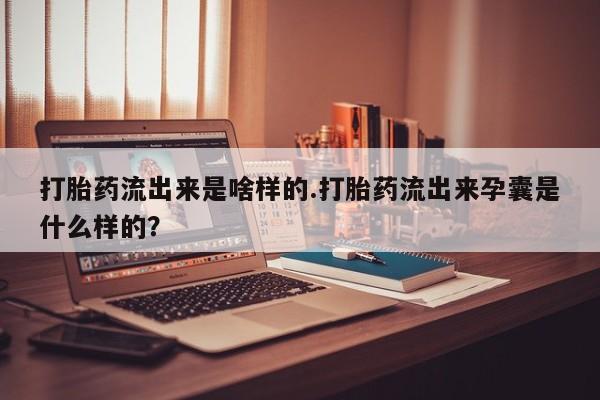 流产药在线付款打胎药流出来是啥样的.打胎药流出来孕囊是什么样的?