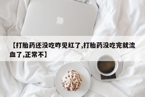 流产药在线付款【打胎药还没吃咋见红了,打胎药没吃完就流血了,正常不】