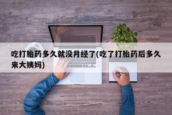 流产药在线付款吃打胎药多久就没月经了(吃了打胎药后多久来大姨妈)