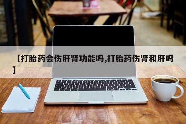 流产药在线付款【打胎药会伤肝肾功能吗,打胎药伤肾和肝吗】