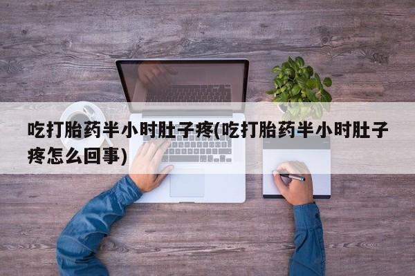 流产药在线付款吃打胎药半小时肚子疼(吃打胎药半小时肚子疼怎么回事)