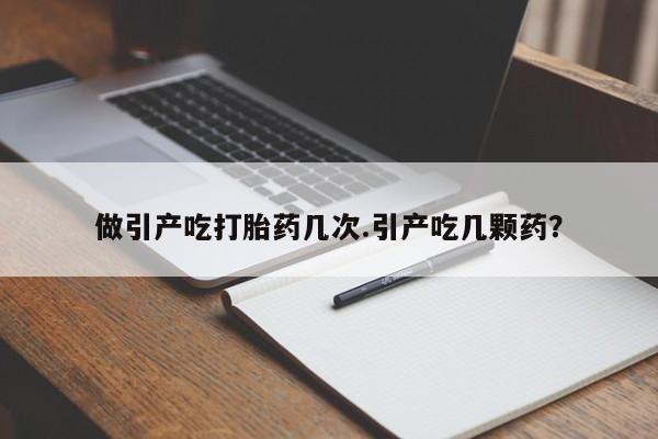 流产药在线付款做引产吃打胎药几次.引产吃几颗药？