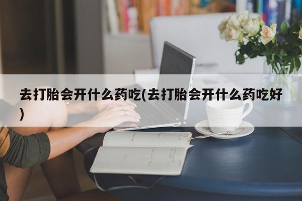 流产药在线付款去打胎会开什么药吃(去打胎会开什么药吃好)