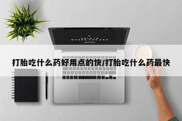 流产药在线付款打胎吃什么药好用点的快/打胎吃什么药最快