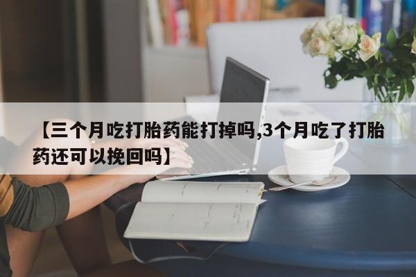 流产药在线付款【三个月吃打胎药能打掉吗,3个月吃了打胎药还可以挽回吗】
