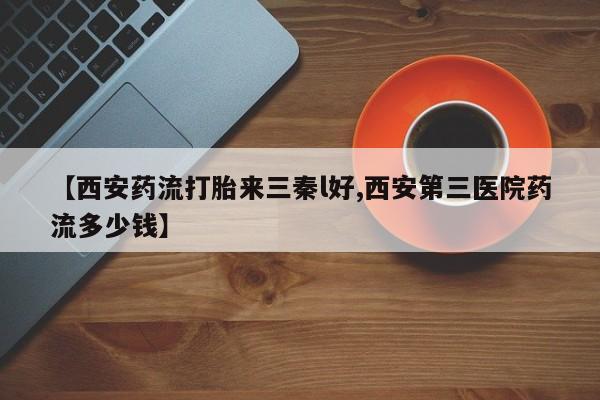 流产药在线付款【西安药流打胎来三秦l好,西安第三医院药流多少钱】