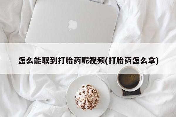 流产药在线付款怎么能取到打胎药呢视频(打胎药怎么拿)