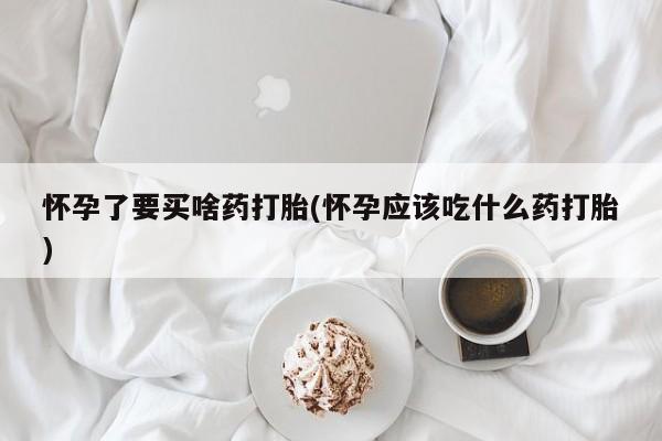 流产药在线付款怀孕了要买啥药打胎(怀孕应该吃什么药打胎)