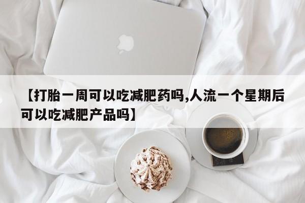 流产药在线付款【打胎一周可以吃减肥药吗,人流一个星期后可以吃减肥产品吗】