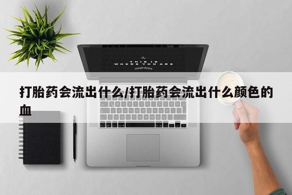 流产药在线付款打胎药会流出什么/打胎药会流出什么颜色的血