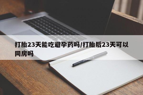 流产药在线付款打胎23天能吃避孕药吗/打胎后23天可以同房吗