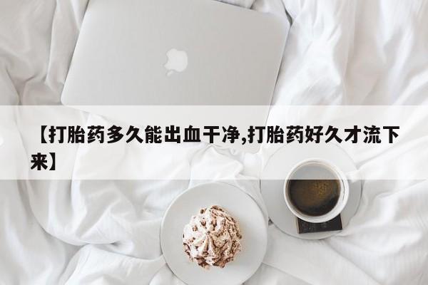流产药在线付款【打胎药多久能出血干净,打胎药好久才流下来】