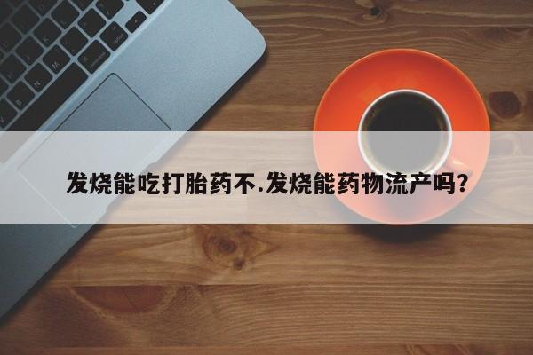 流产药在线付款发烧能吃打胎药不.发烧能药物流产吗？
