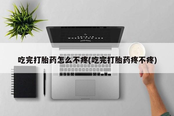 流产药在线付款吃完打胎药怎么不疼(吃完打胎药疼不疼)