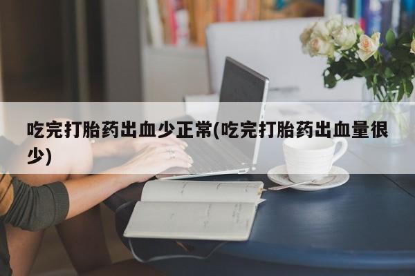流产药在线付款吃完打胎药出血少正常(吃完打胎药出血量很少)