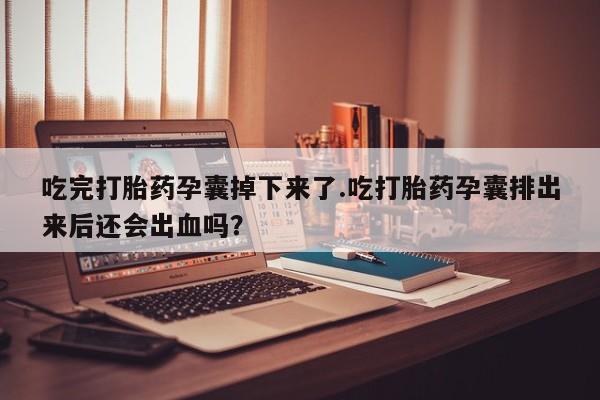流产药在线付款吃完打胎药孕囊掉下来了.吃打胎药孕囊排出来后还会出血吗？
