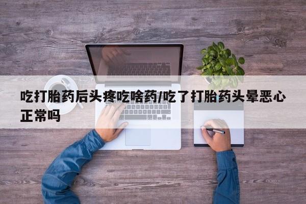 流产药在线付款吃打胎药后头疼吃啥药/吃了打胎药头晕恶心正常吗