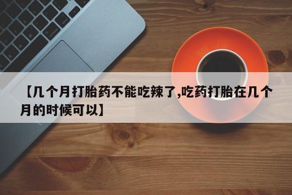 流产药在线付款【几个月打胎药不能吃辣了,吃药打胎在几个月的时候可以】