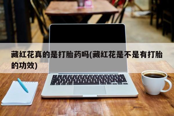 流产药在线付款藏红花真的是打胎药吗(藏红花是不是有打胎的功效)