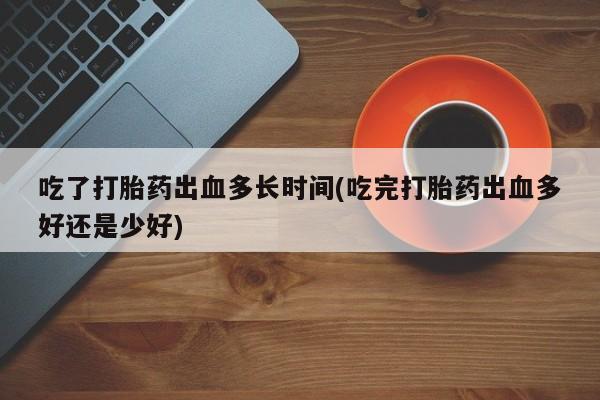 流产药在线付款吃了打胎药出血多长时间(吃完打胎药出血多好还是少好)