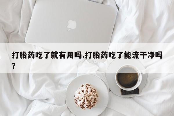 流产药在线付款打胎药吃了就有用吗.打胎药吃了能流干净吗？