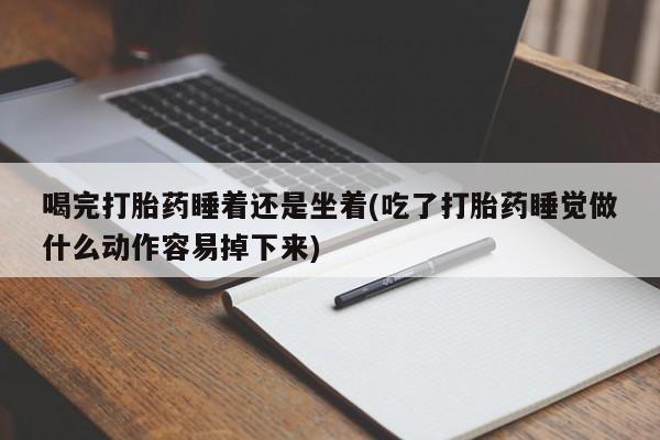 流产药在线付款喝完打胎药睡着还是坐着(吃了打胎药睡觉做什么动作容易掉下来)
