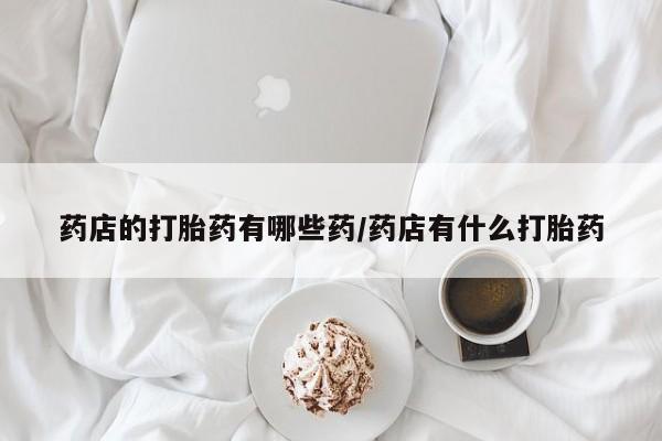 流产药在线付款药店的打胎药有哪些药/药店有什么打胎药