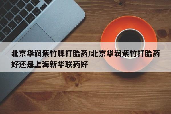 流产药在线付款北京华润紫竹牌打胎药/北京华润紫竹打胎药好还是上海新华联药好
