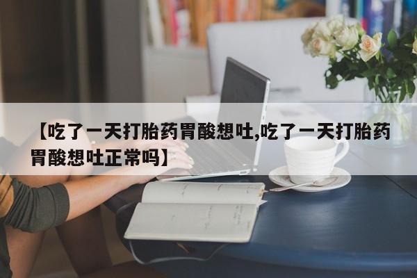 流产药在线付款【吃了一天打胎药胃酸想吐,吃了一天打胎药胃酸想吐正常吗】