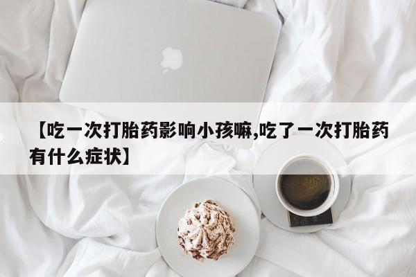 流产药在线付款【吃一次打胎药影响小孩嘛,吃了一次打胎药有什么症状】