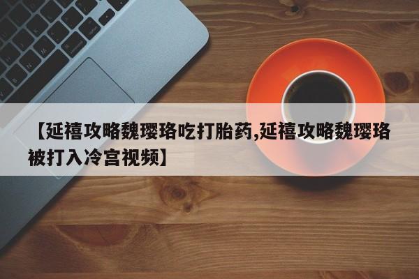 流产药在线付款【延禧攻略魏璎珞吃打胎药,延禧攻略魏璎珞被打入冷宫视频】